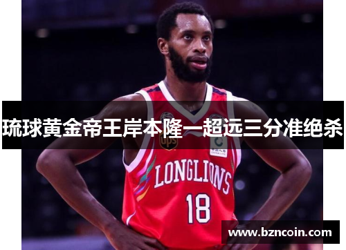 琉球黄金帝王岸本隆一超远三分准绝杀