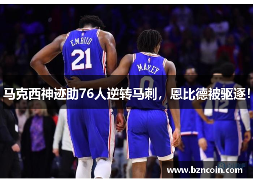 马克西神迹助76人逆转马刺，恩比德被驱逐！