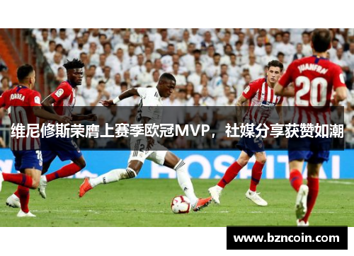 维尼修斯荣膺上赛季欧冠MVP，社媒分享获赞如潮