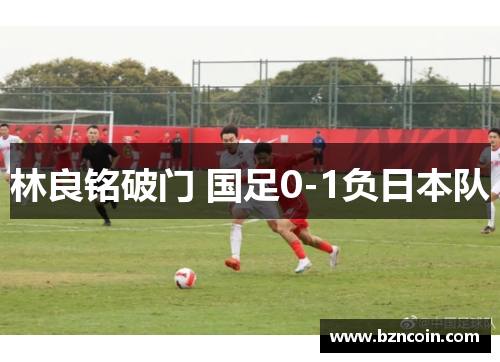 林良铭破门 国足0-1负日本队